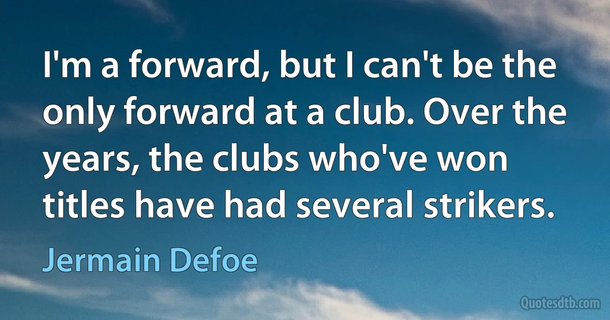 I'm a forward, but I can't be the only forward at a club. Over the years, the clubs who've won titles have had several strikers. (Jermain Defoe)