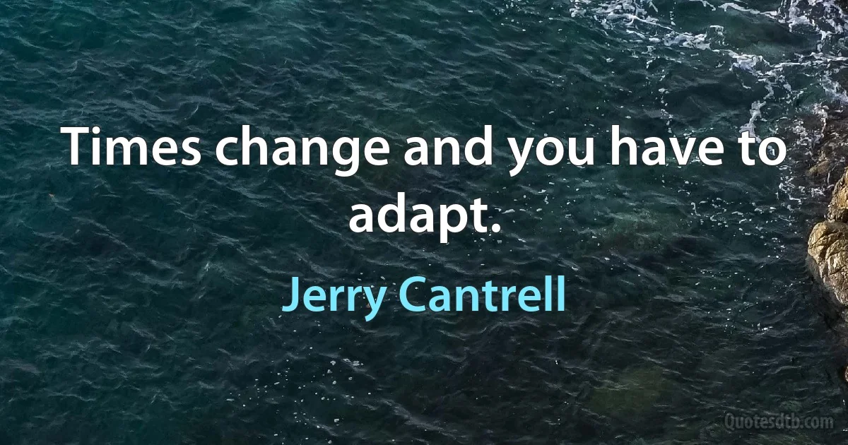 Times change and you have to adapt. (Jerry Cantrell)