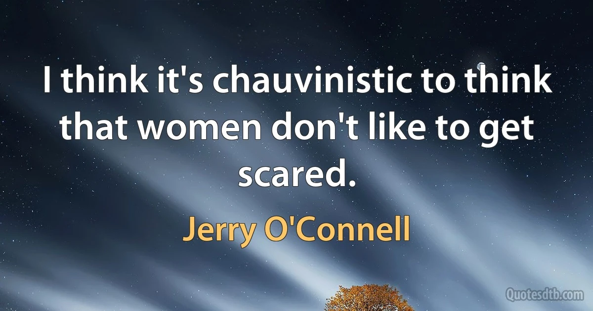 I think it's chauvinistic to think that women don't like to get scared. (Jerry O'Connell)