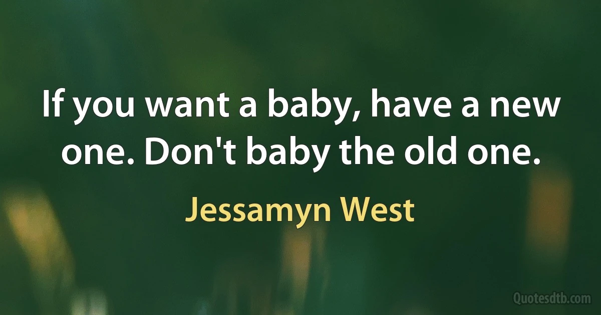 If you want a baby, have a new one. Don't baby the old one. (Jessamyn West)