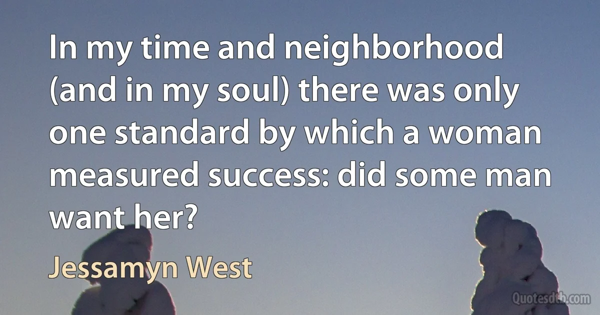 In my time and neighborhood (and in my soul) there was only one standard by which a woman measured success: did some man want her? (Jessamyn West)