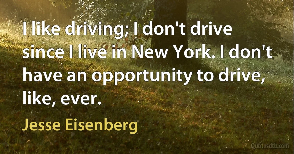 I like driving; I don't drive since I live in New York. I don't have an opportunity to drive, like, ever. (Jesse Eisenberg)