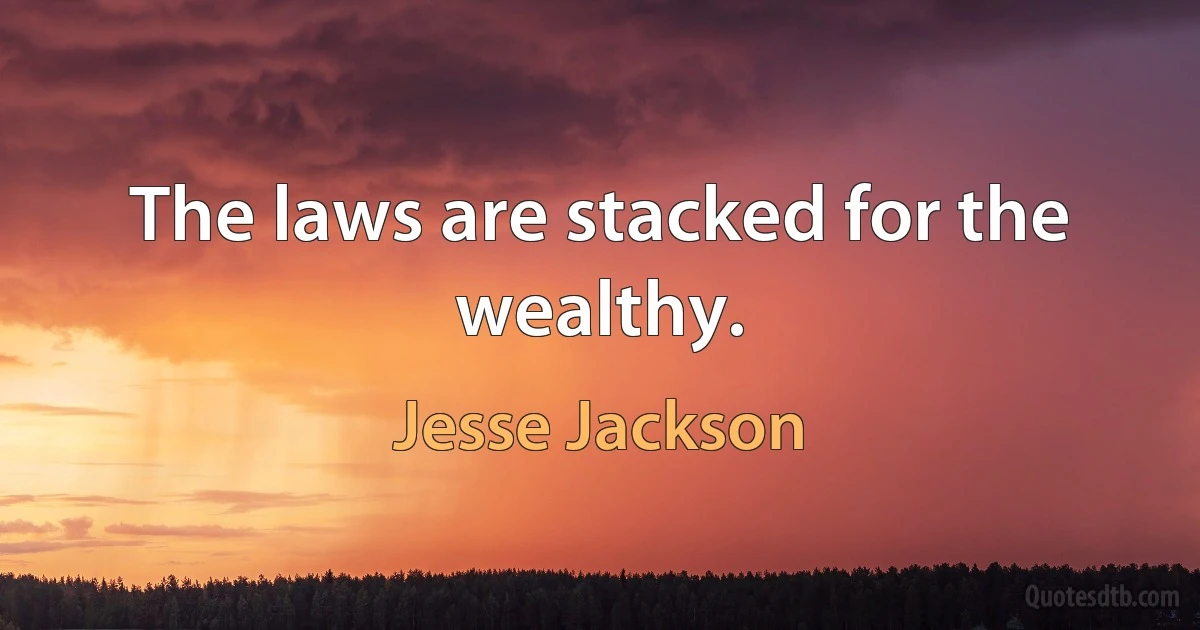 The laws are stacked for the wealthy. (Jesse Jackson)