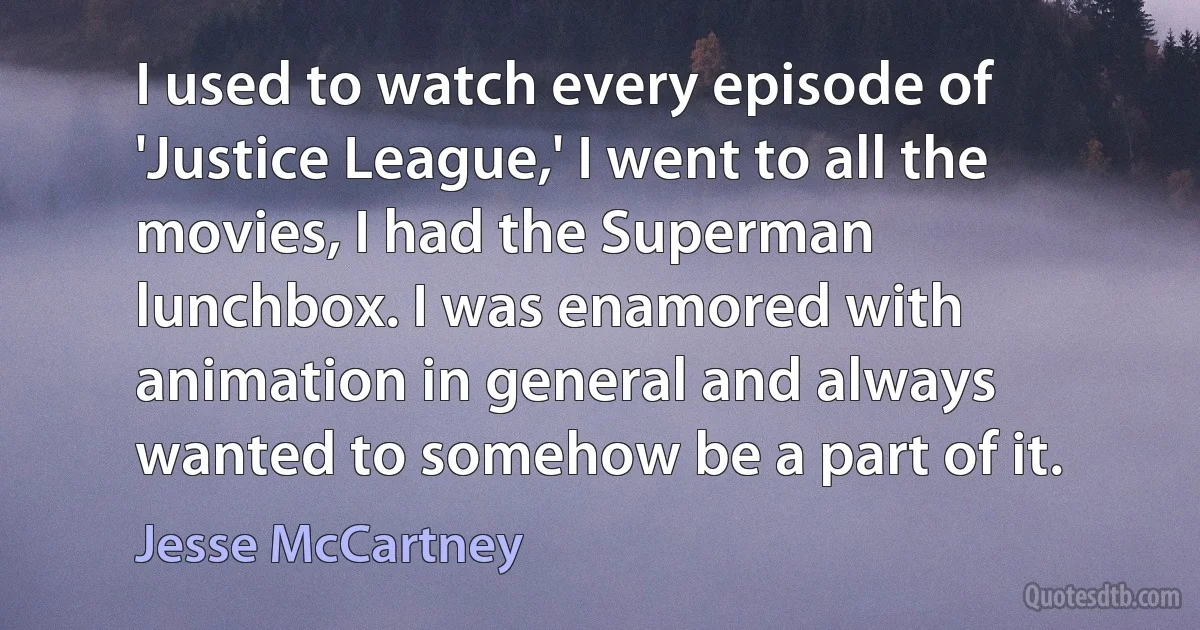 I used to watch every episode of 'Justice League,' I went to all the movies, I had the Superman lunchbox. I was enamored with animation in general and always wanted to somehow be a part of it. (Jesse McCartney)