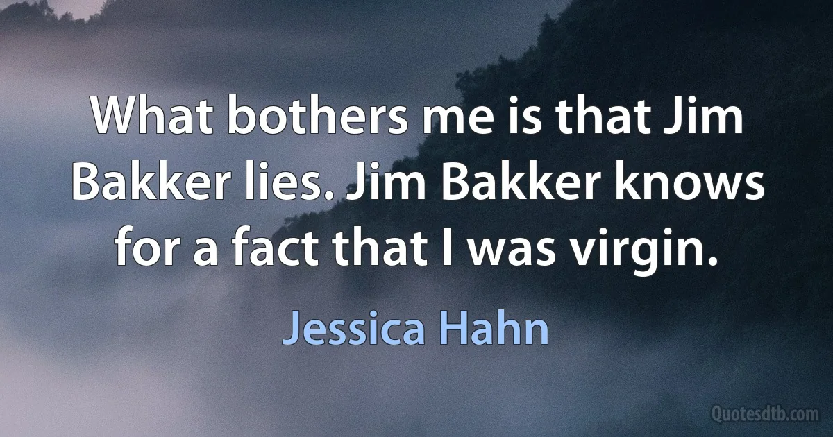 What bothers me is that Jim Bakker lies. Jim Bakker knows for a fact that I was virgin. (Jessica Hahn)