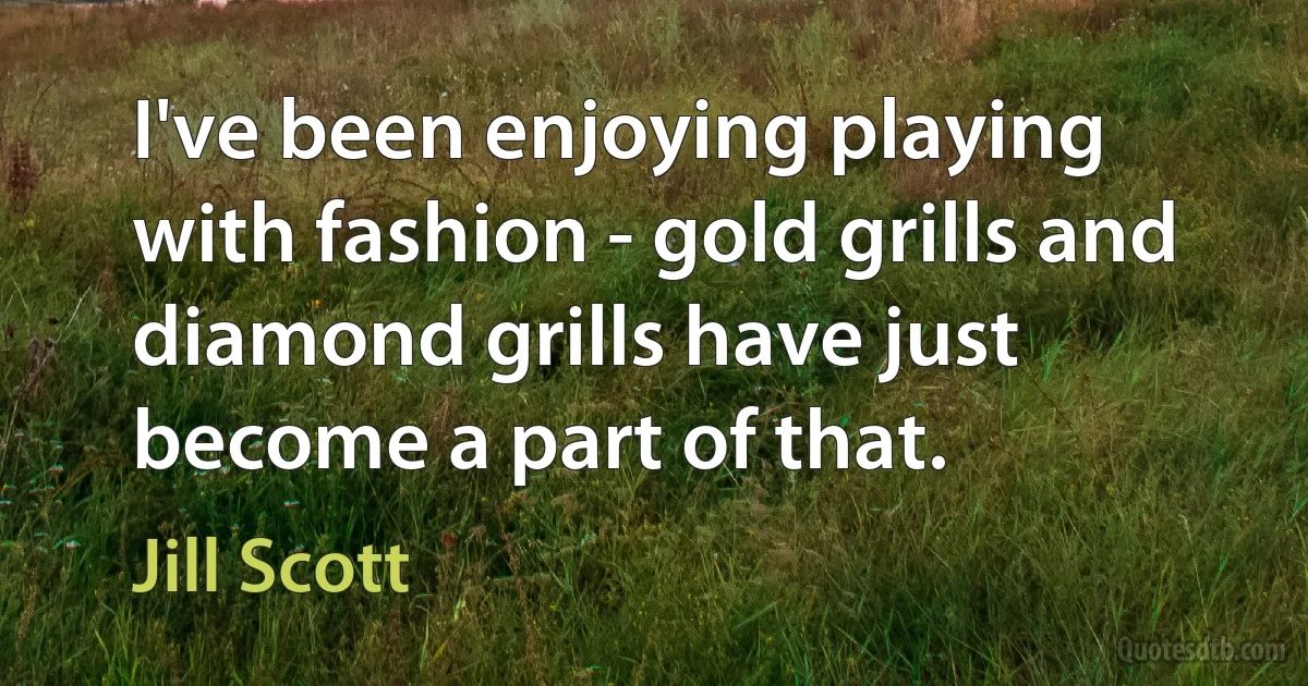 I've been enjoying playing with fashion - gold grills and diamond grills have just become a part of that. (Jill Scott)