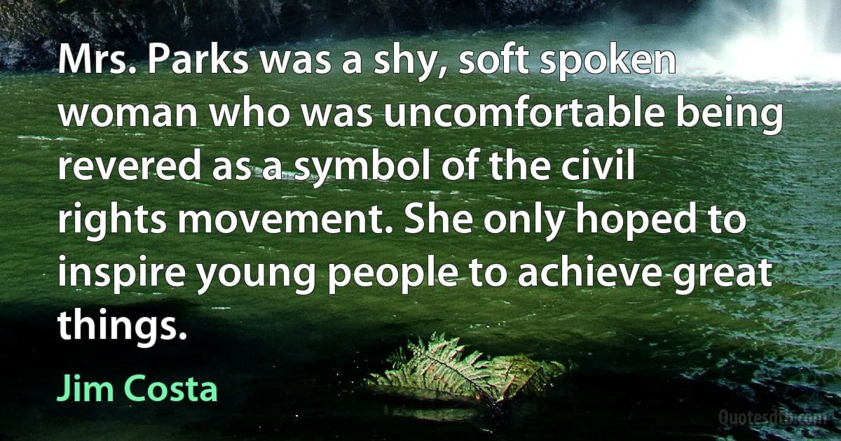 Mrs. Parks was a shy, soft spoken woman who was uncomfortable being revered as a symbol of the civil rights movement. She only hoped to inspire young people to achieve great things. (Jim Costa)