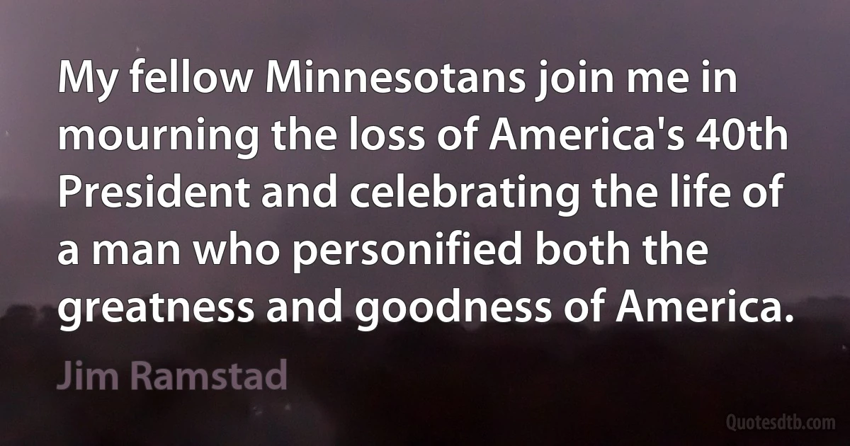 My fellow Minnesotans join me in mourning the loss of America's 40th President and celebrating the life of a man who personified both the greatness and goodness of America. (Jim Ramstad)