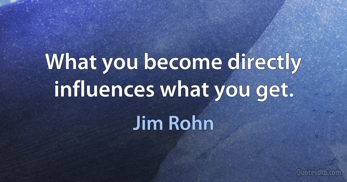 What you become directly influences what you get. (Jim Rohn)