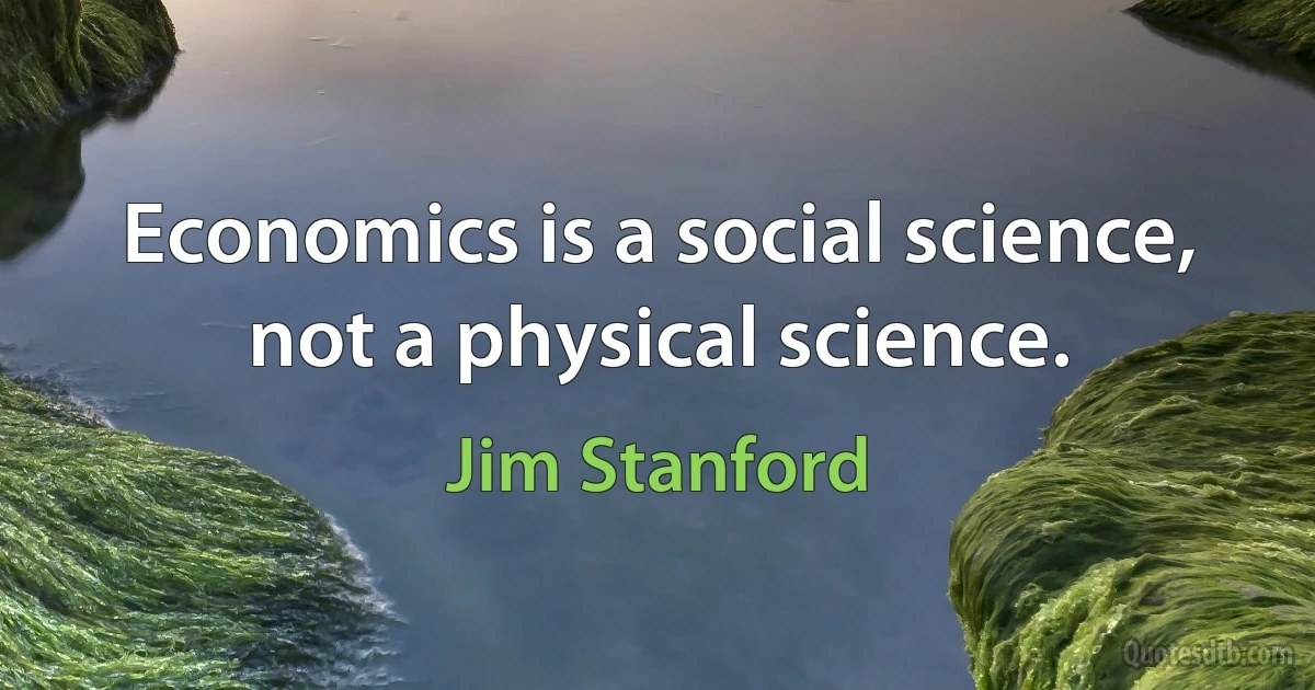 Economics is a social science, not a physical science. (Jim Stanford)