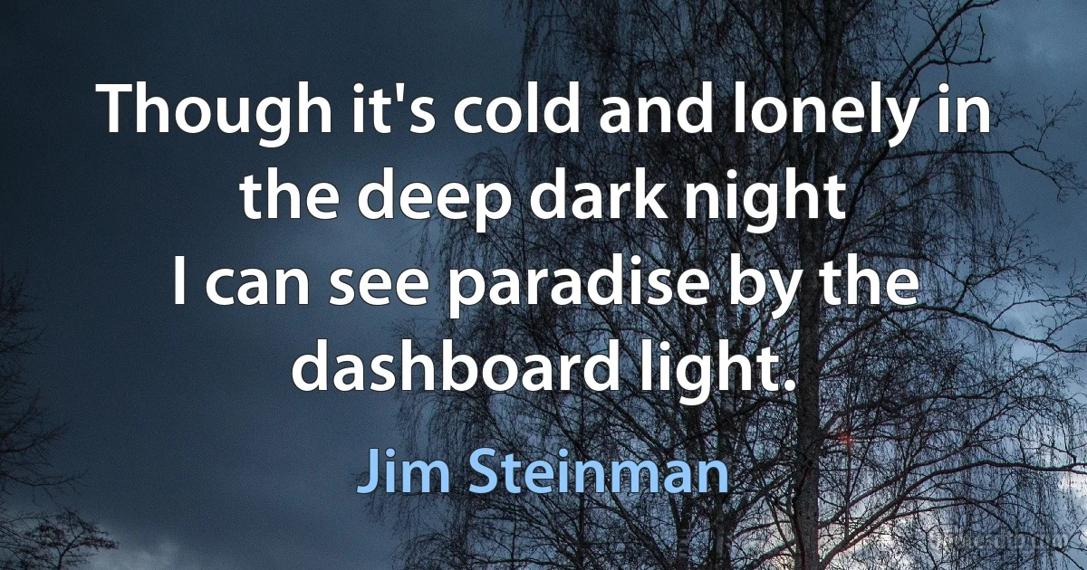 Though it's cold and lonely in the deep dark night
I can see paradise by the dashboard light. (Jim Steinman)