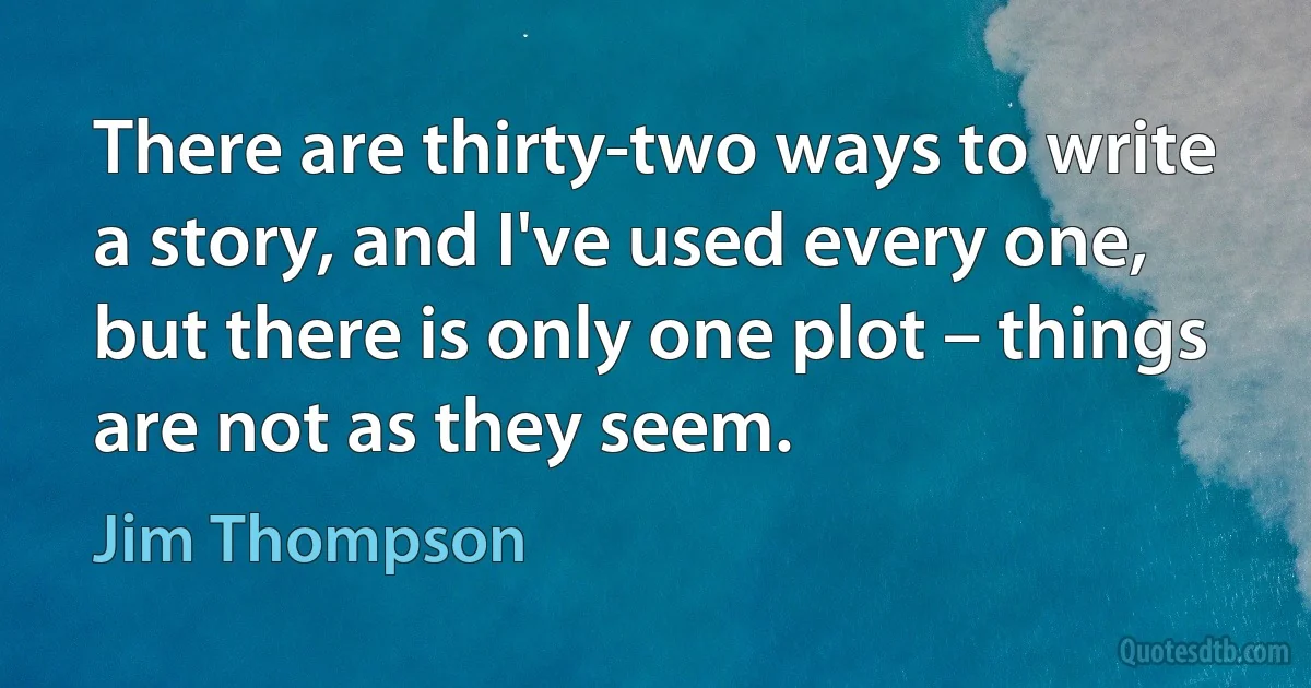 There are thirty-two ways to write a story, and I've used every one, but there is only one plot – things are not as they seem. (Jim Thompson)