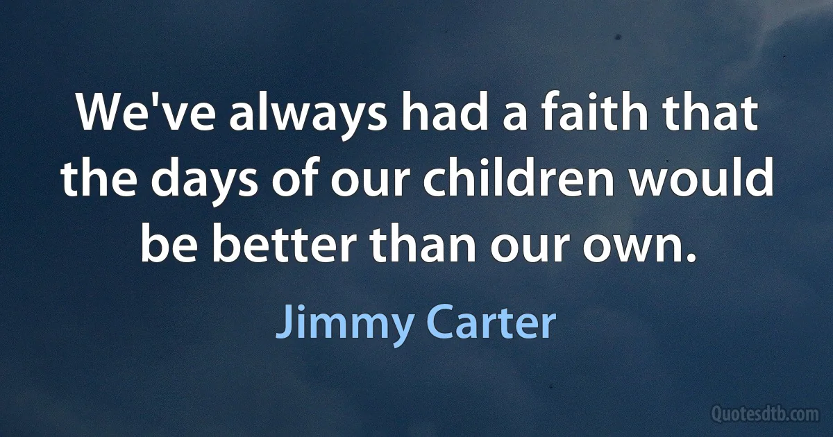 We've always had a faith that the days of our children would be better than our own. (Jimmy Carter)