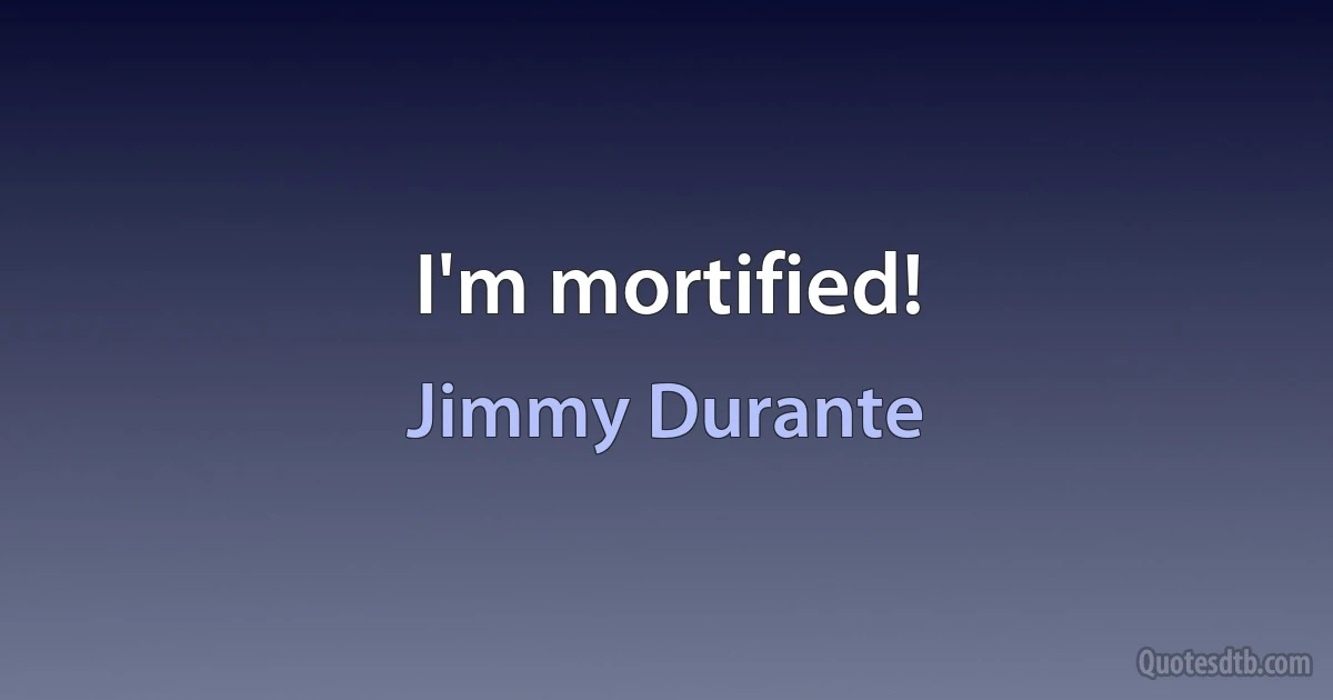 I'm mortified! (Jimmy Durante)