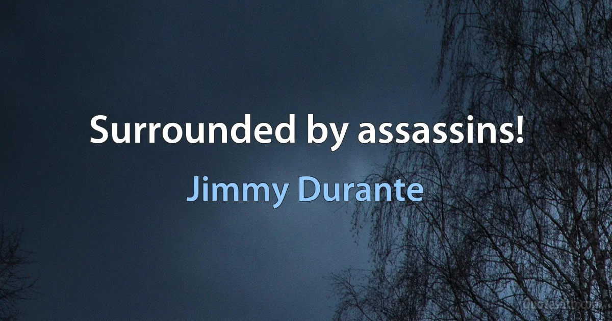 Surrounded by assassins! (Jimmy Durante)