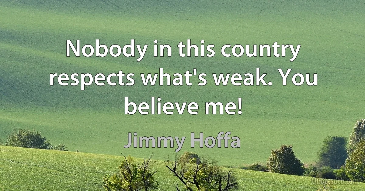 Nobody in this country respects what's weak. You believe me! (Jimmy Hoffa)