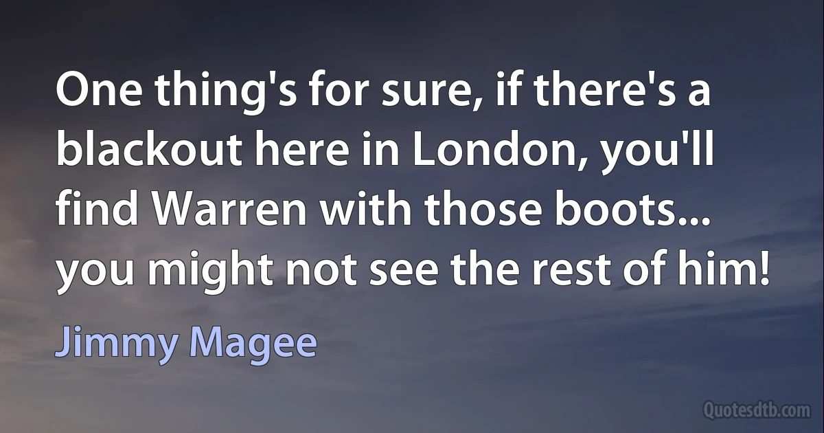 One thing's for sure, if there's a blackout here in London, you'll find Warren with those boots... you might not see the rest of him! (Jimmy Magee)