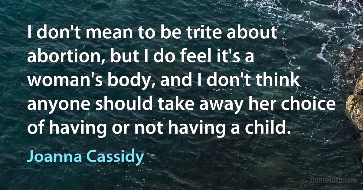 I don't mean to be trite about abortion, but I do feel it's a woman's body, and I don't think anyone should take away her choice of having or not having a child. (Joanna Cassidy)