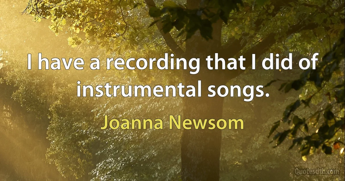 I have a recording that I did of instrumental songs. (Joanna Newsom)