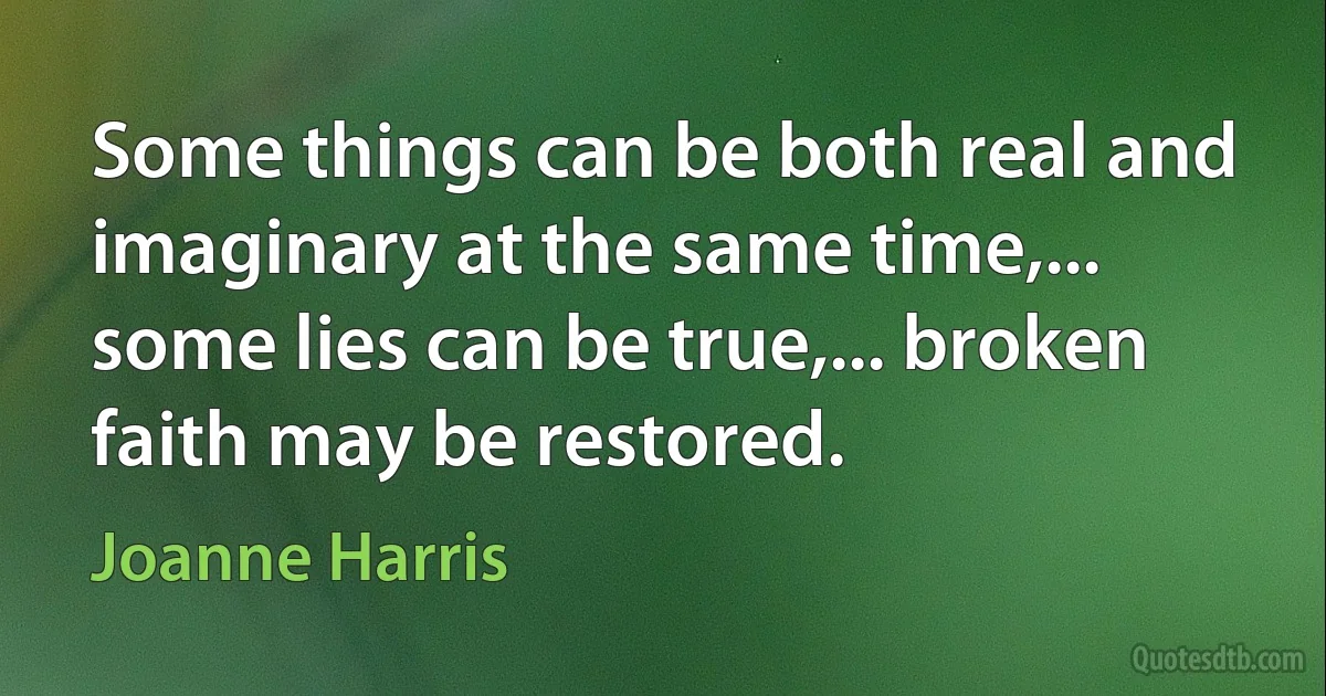 Some things can be both real and imaginary at the same time,... some lies can be true,... broken faith may be restored. (Joanne Harris)