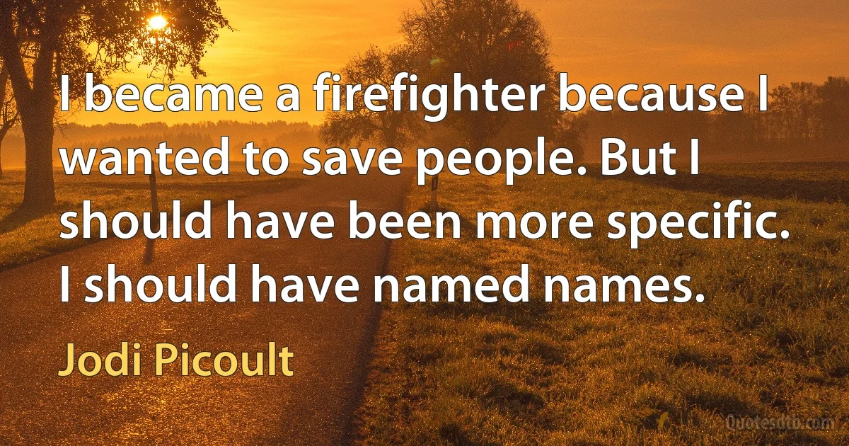 I became a firefighter because I wanted to save people. But I should have been more specific. I should have named names. (Jodi Picoult)