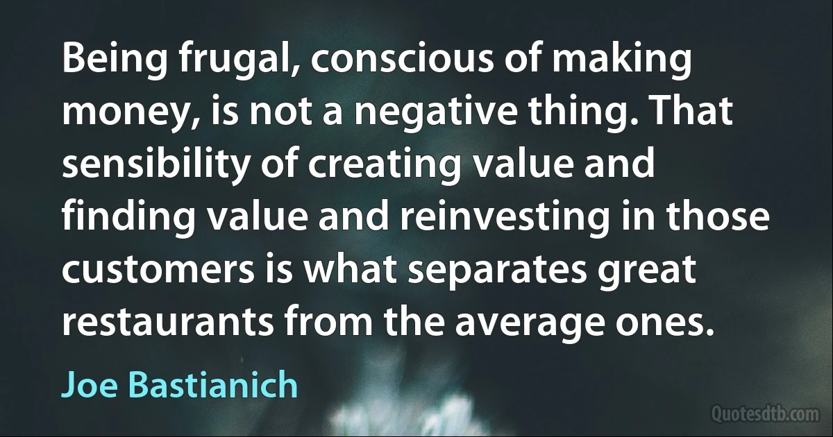 Being frugal, conscious of making money, is not a negative thing. That sensibility of creating value and finding value and reinvesting in those customers is what separates great restaurants from the average ones. (Joe Bastianich)