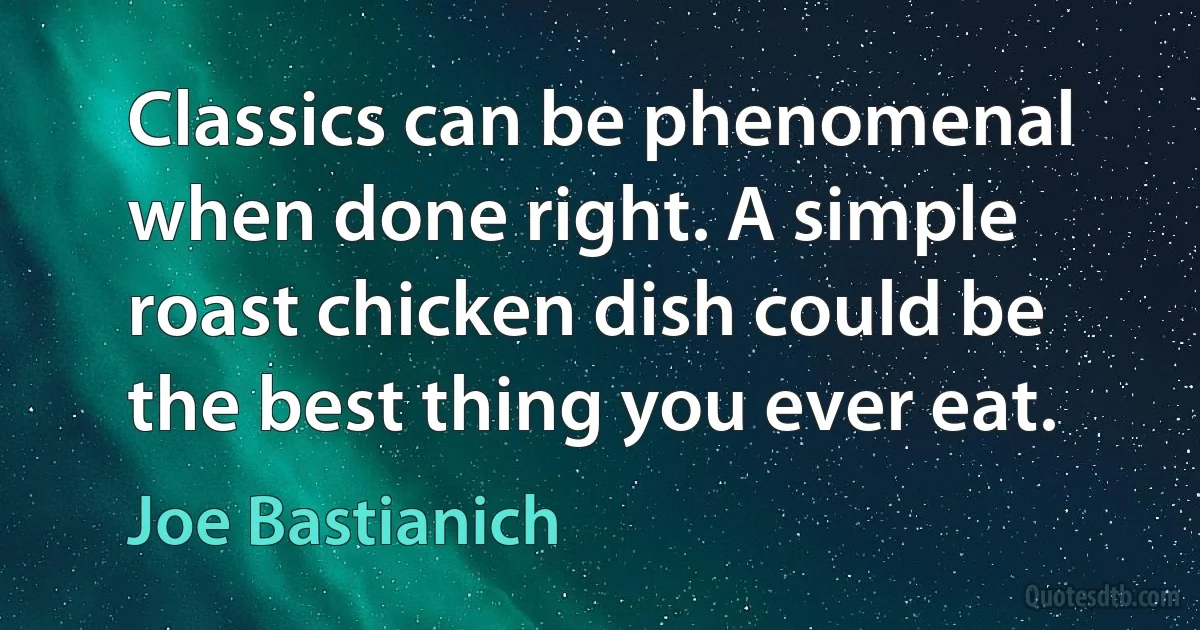 Classics can be phenomenal when done right. A simple roast chicken dish could be the best thing you ever eat. (Joe Bastianich)