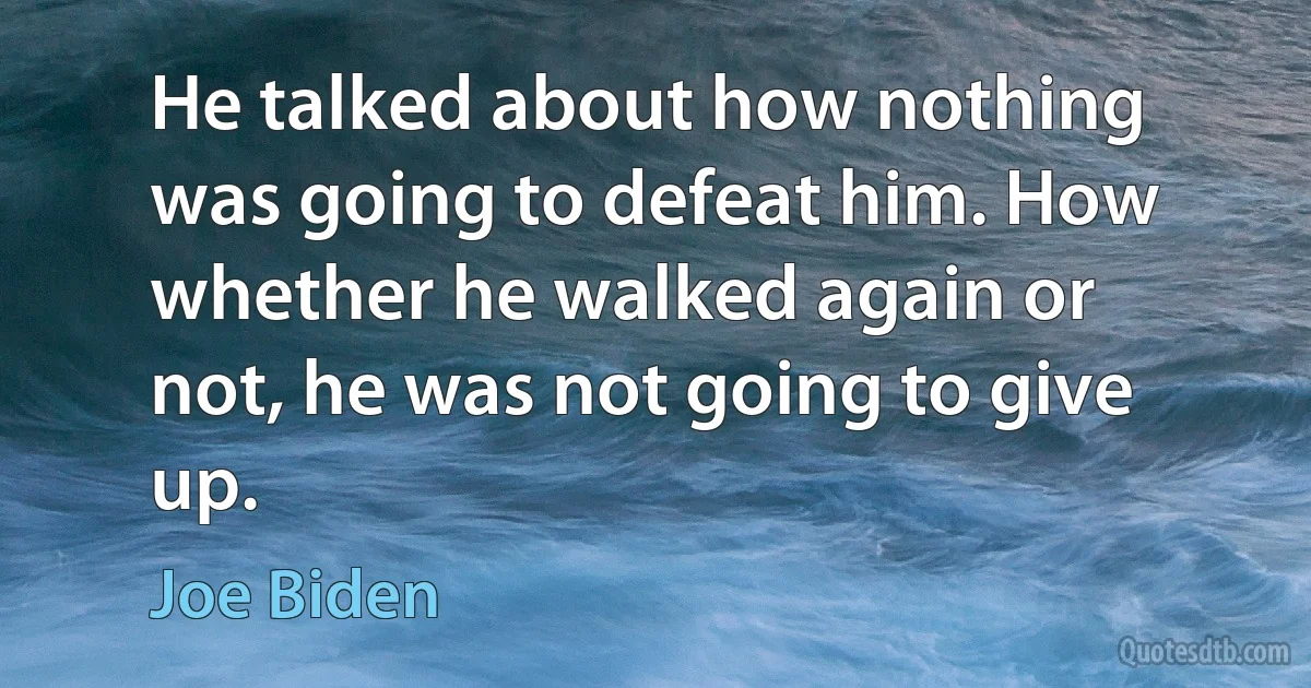 He talked about how nothing was going to defeat him. How whether he walked again or not, he was not going to give up. (Joe Biden)