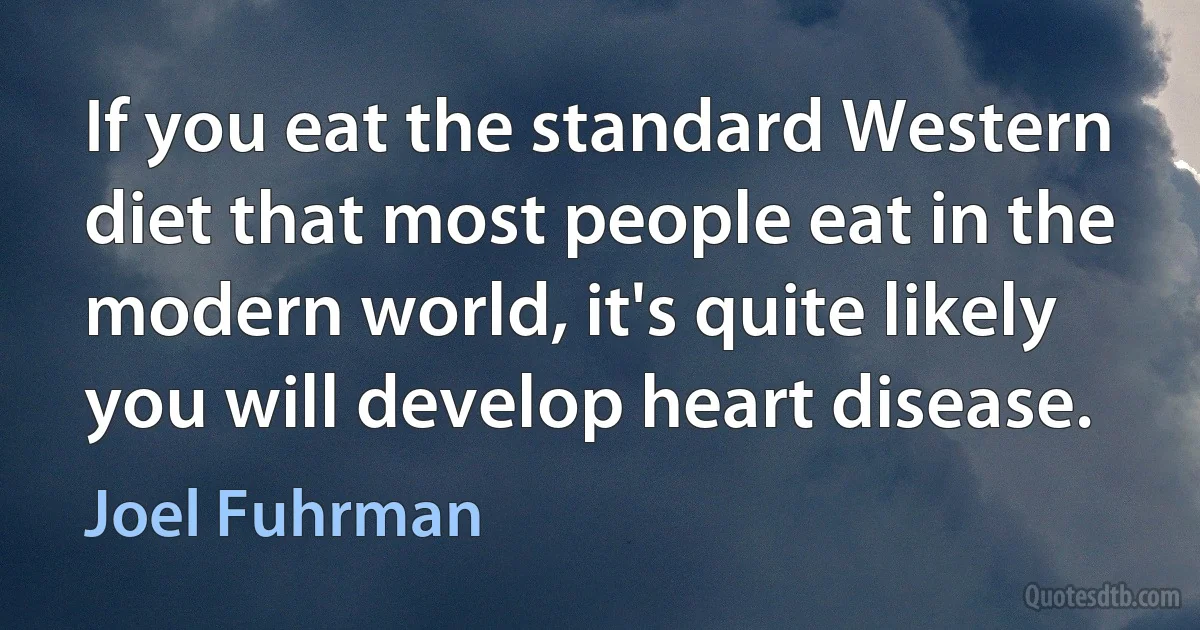 If you eat the standard Western diet that most people eat in the modern world, it's quite likely you will develop heart disease. (Joel Fuhrman)