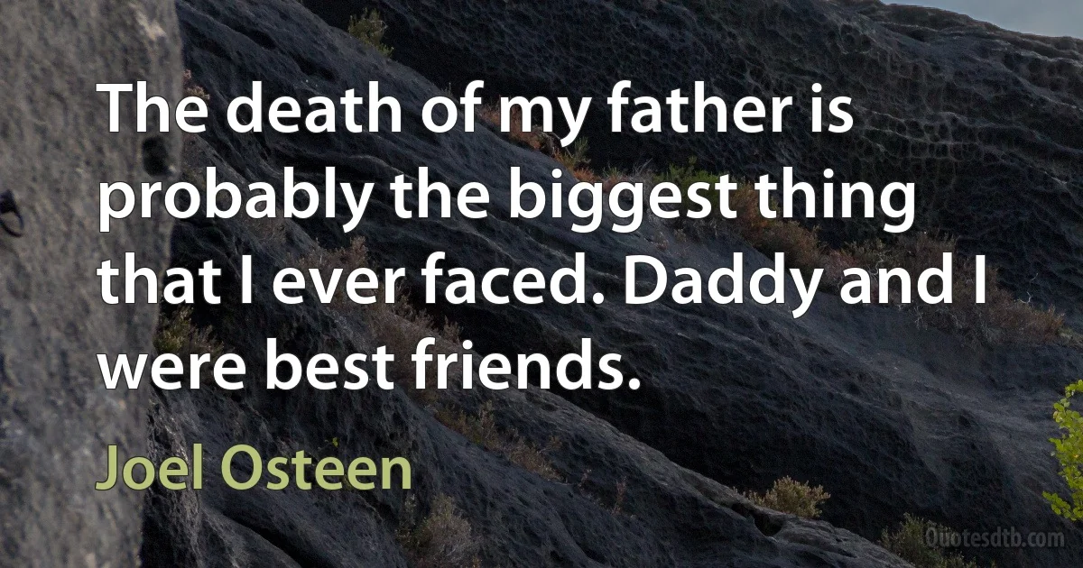 The death of my father is probably the biggest thing that I ever faced. Daddy and I were best friends. (Joel Osteen)