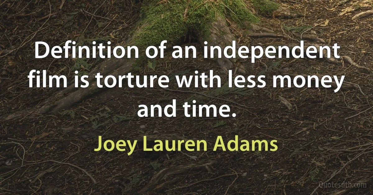 Definition of an independent film is torture with less money and time. (Joey Lauren Adams)