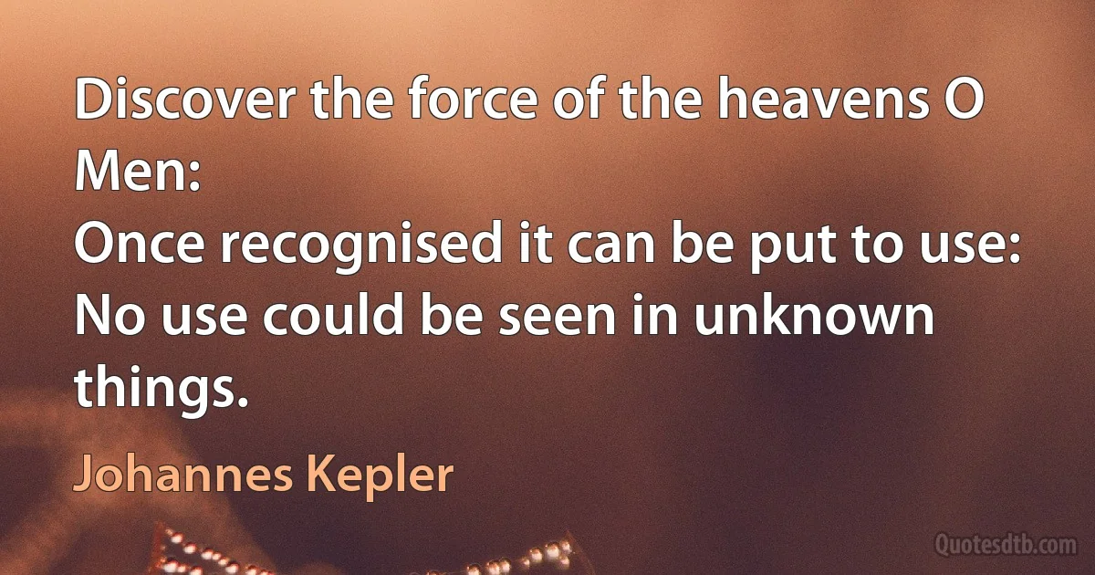 Discover the force of the heavens O Men:
Once recognised it can be put to use:
No use could be seen in unknown things. (Johannes Kepler)