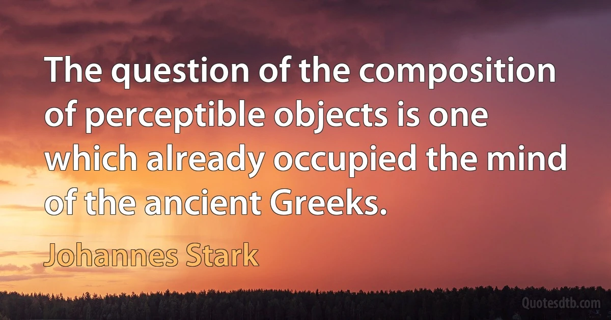 The question of the composition of perceptible objects is one which already occupied the mind of the ancient Greeks. (Johannes Stark)