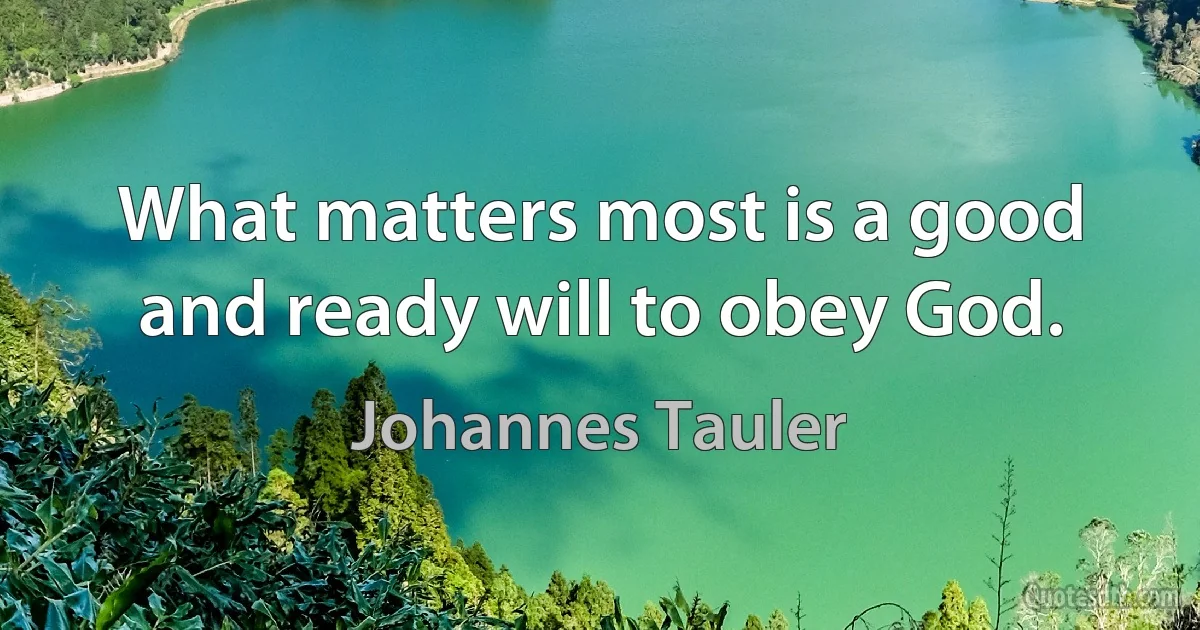 What matters most is a good and ready will to obey God. (Johannes Tauler)