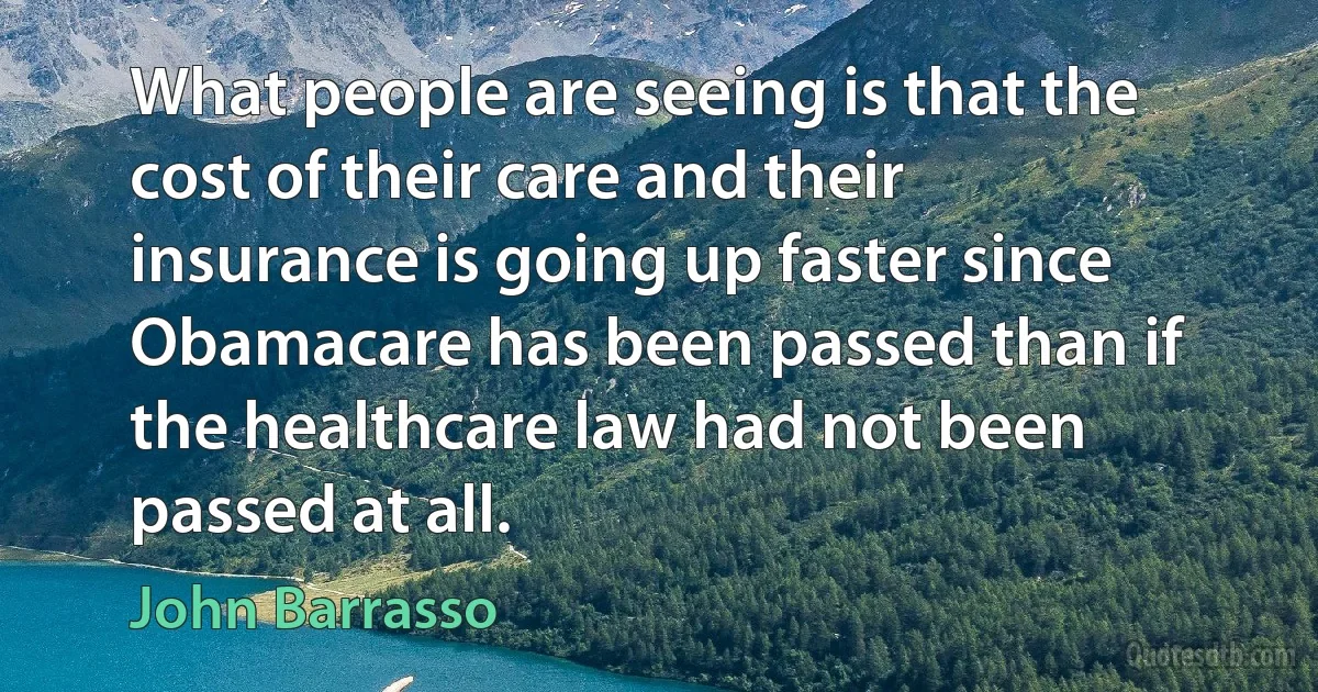 What people are seeing is that the cost of their care and their insurance is going up faster since Obamacare has been passed than if the healthcare law had not been passed at all. (John Barrasso)