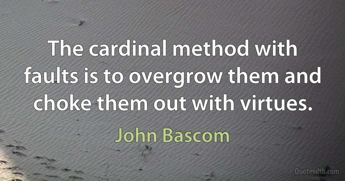 The cardinal method with faults is to overgrow them and choke them out with virtues. (John Bascom)