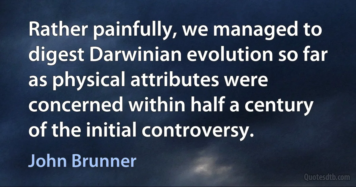 Rather painfully, we managed to digest Darwinian evolution so far as physical attributes were concerned within half a century of the initial controversy. (John Brunner)