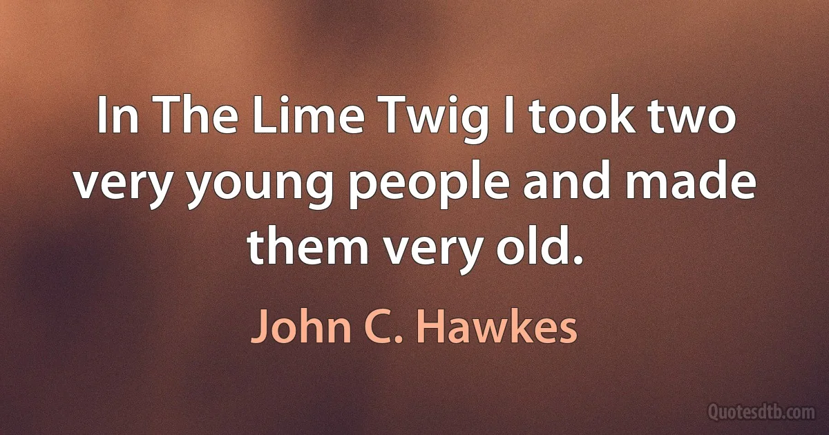 In The Lime Twig I took two very young people and made them very old. (John C. Hawkes)