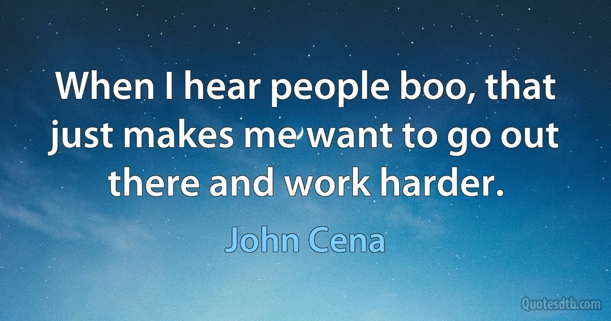 When I hear people boo, that just makes me want to go out there and work harder. (John Cena)