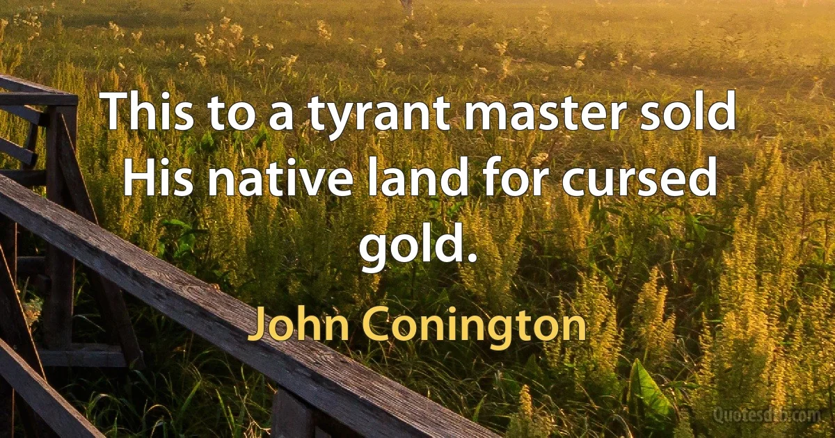 This to a tyrant master sold
His native land for cursed gold. (John Conington)