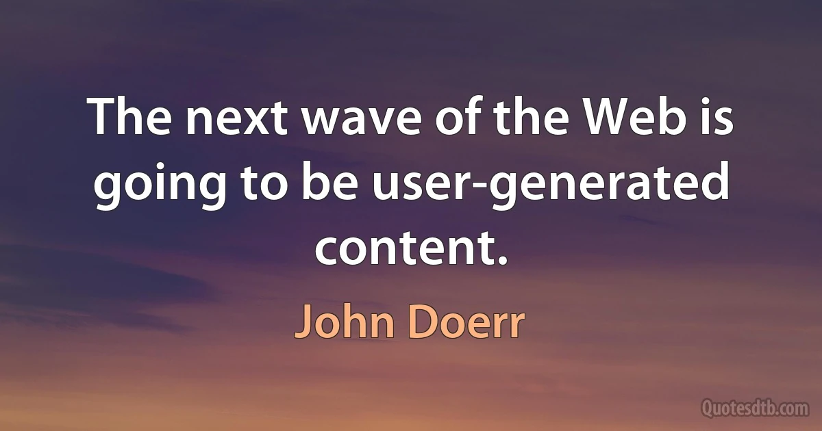 The next wave of the Web is going to be user-generated content. (John Doerr)