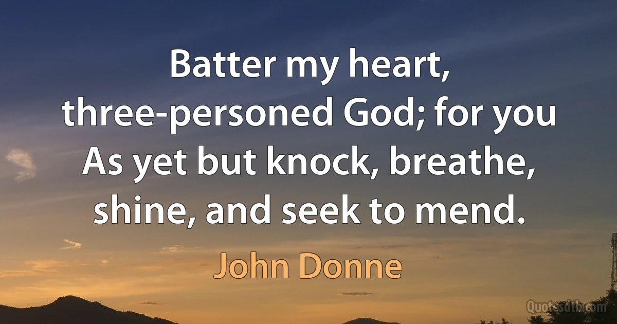 Batter my heart, three-personed God; for you
As yet but knock, breathe, shine, and seek to mend. (John Donne)