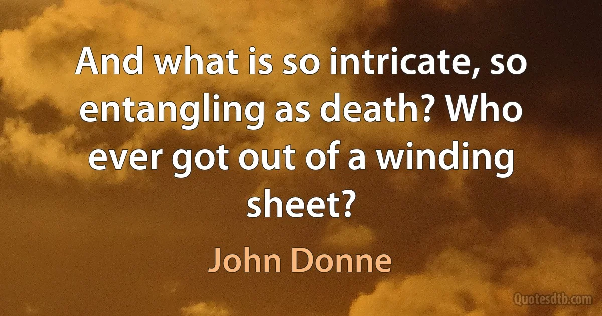 And what is so intricate, so entangling as death? Who ever got out of a winding sheet? (John Donne)