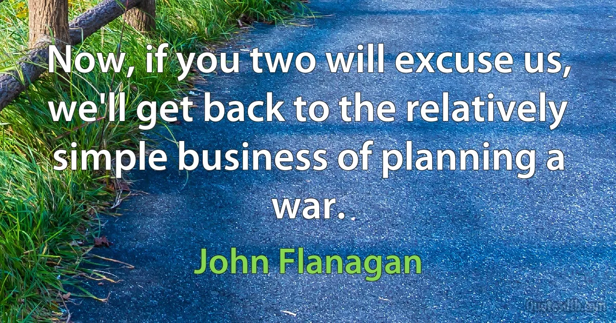 Now, if you two will excuse us, we'll get back to the relatively simple business of planning a war. (John Flanagan)