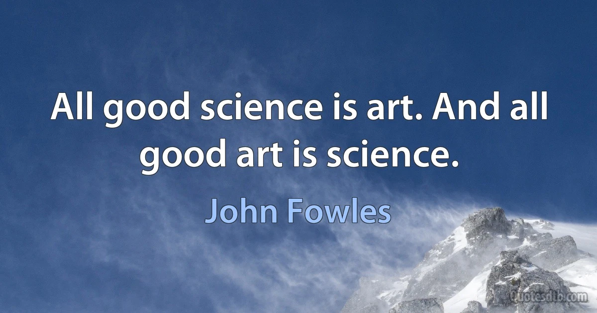 All good science is art. And all good art is science. (John Fowles)