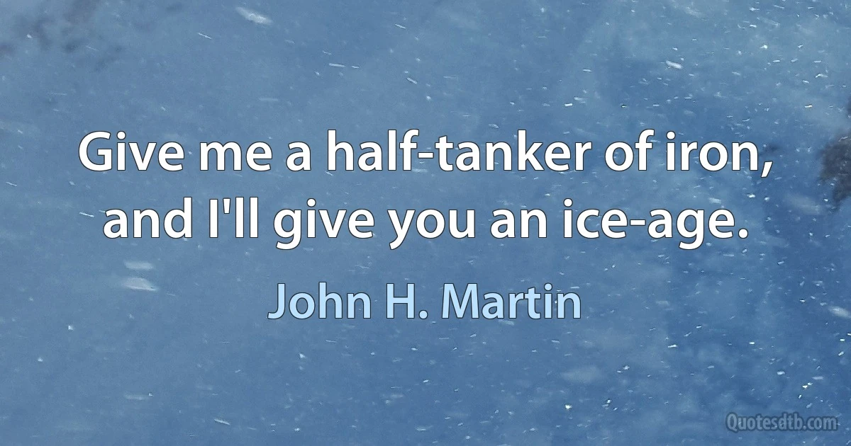 Give me a half-tanker of iron, and I'll give you an ice-age. (John H. Martin)