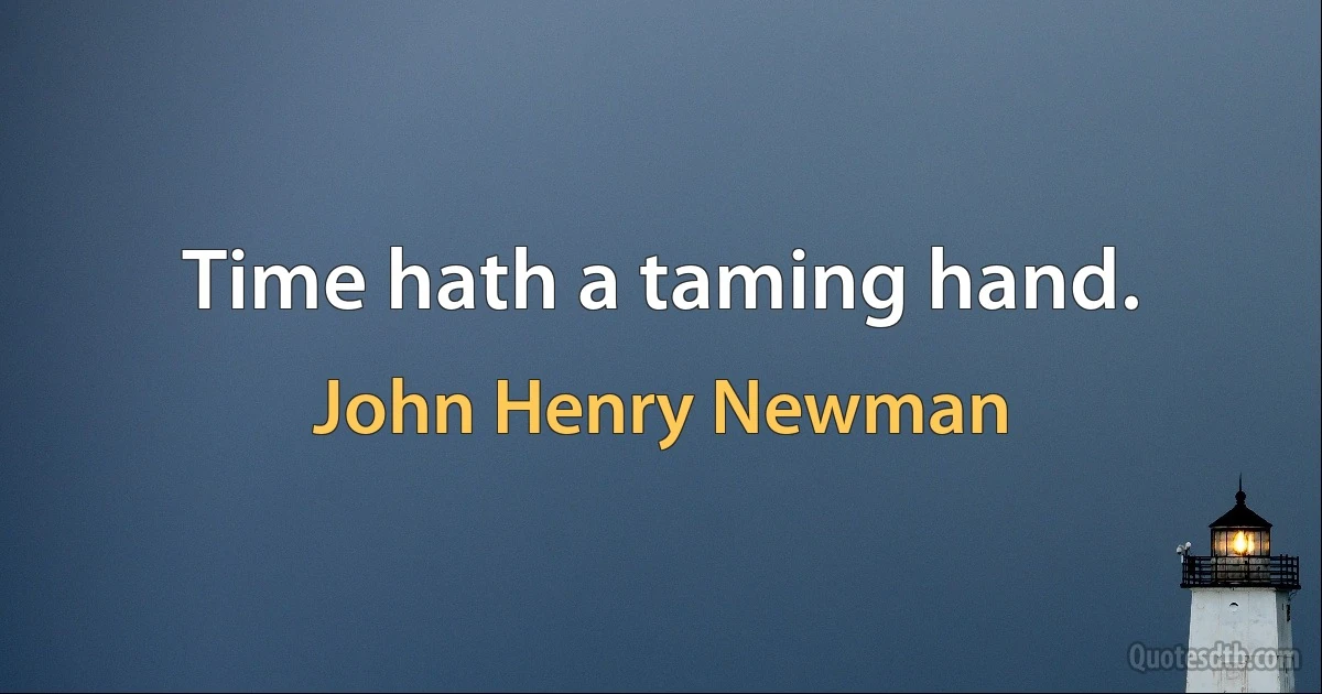 Time hath a taming hand. (John Henry Newman)