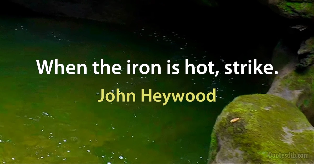 When the iron is hot, strike. (John Heywood)