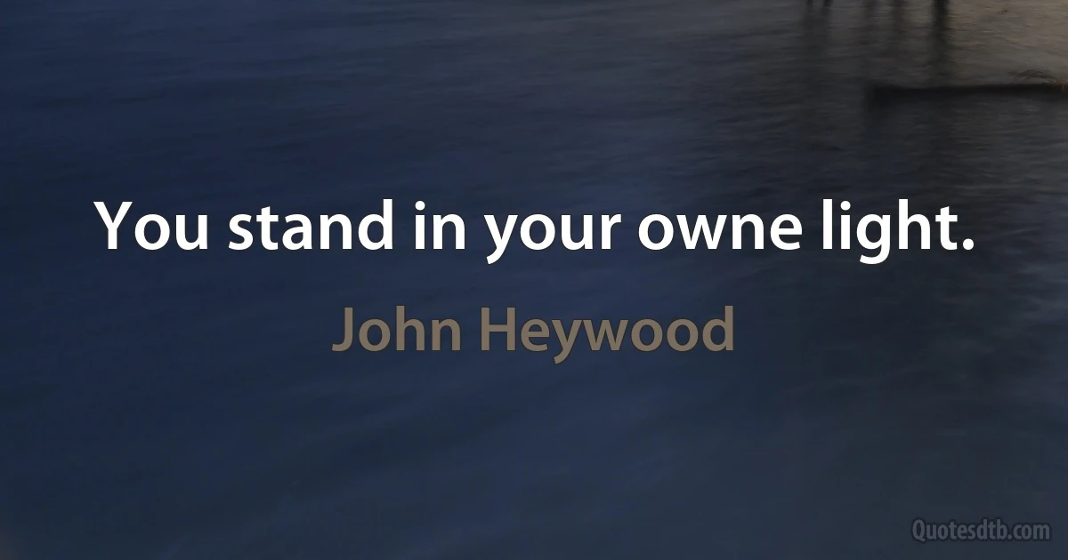 You stand in your owne light. (John Heywood)