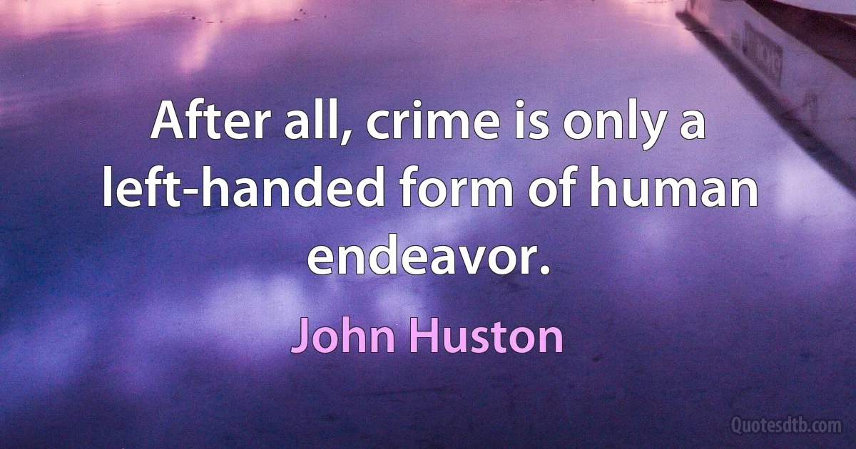 After all, crime is only a left-handed form of human endeavor. (John Huston)